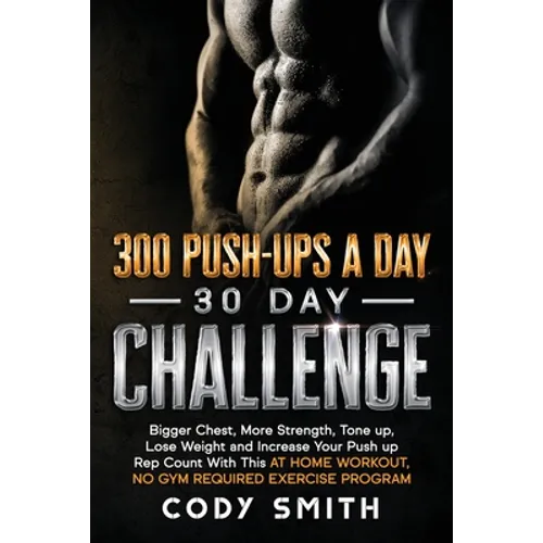 300 Push-Ups a Day 30 Day Challenge: Bigger Chest, More Strength, Tone up, Lose Weight and Increase Your Push up Rep Count With This at Home Workout,