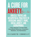 A Cure For Anxiety: Biblical Truths And Metaphysical Practices To Overcome Anxiety, Panic, Social Anxiety, And Agoraphobia: A New Approach to Anxiety