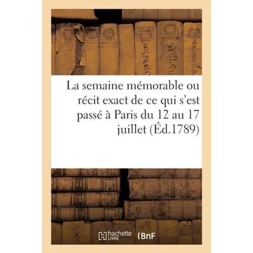 La Semaine Mémorable Ou Récit Exact de CE Qui s'Est Passé À Paris Du 12 Au 17 Juillet