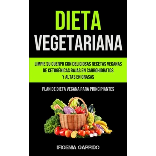 Dieta Vegetariana: Limpie su cuerpo con deliciosas recetas veganas de cetogénicas bajas en carbohidratos y altas en grasas (Plan de dieta vegana para