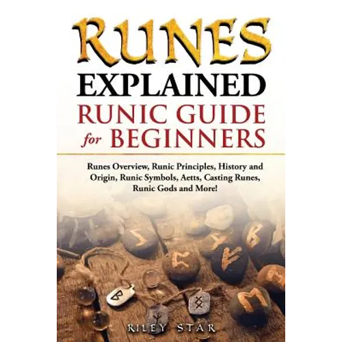Runes Explained: Runes Overview, Runic Principles, History and Origin, Runic Symbols, Aetts, Casting Runes, Runic Gods and More! Runic