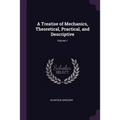 A Treatise of Mechanics, Theoretical, Practical, and Descriptive; Volume 1
