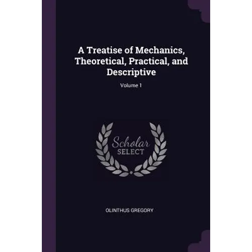 A Treatise of Mechanics, Theoretical, Practical, and Descriptive; Volume 1