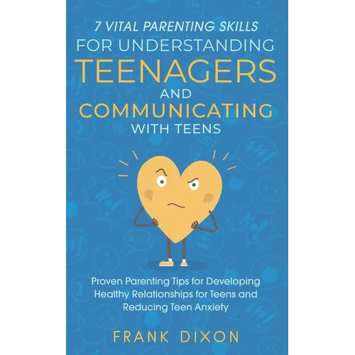7 Vital Parenting Skills for Understanding Teenagers and Communicating with Teens: Proven Parenting Tips for Developing Healthy Relationships for Teen