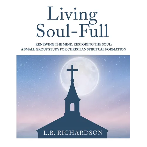 Living Soul-Full: Renewing the Mind, Restoring the Soul: A Small Group Study for Christian Spiritual Formation