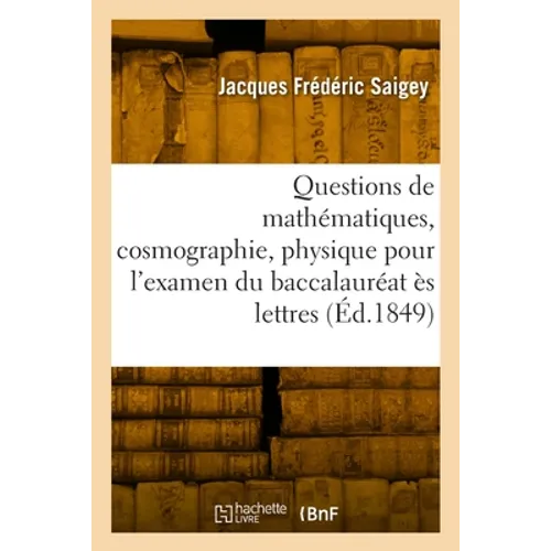 Questions de Mathématiques, Cosmographie, Physique, Chimie Pour l'Examen Du Baccalauréat Ès Lettres: Nouvelle Édition Conforme Au Programme Du 26 Nove