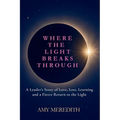 Where the Light Breaks Through: A Leader's Story of Love, Loss, Learning, and a Fierce Return to the Light