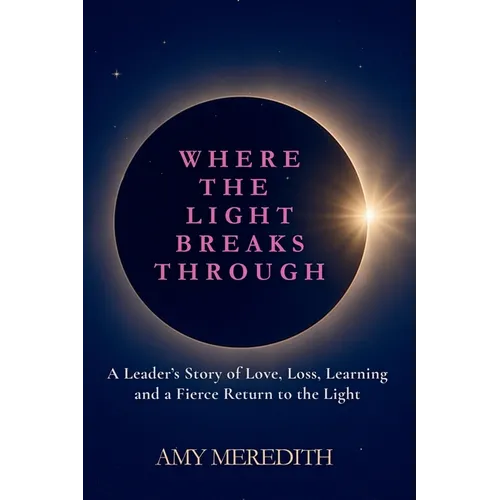 Where the Light Breaks Through: A Leader's Story of Love, Loss, Learning, and a Fierce Return to the Light