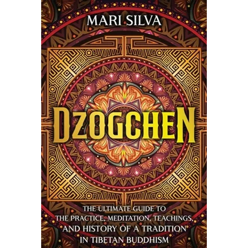 Dzogchen: The Ultimate Guide to the Practice, Meditation, Teachings, and History of a Tradition in Tibetan Buddhism