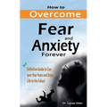 How to Overcome Fear and Anxiety Forever: Definitive Guide to Conquer Your Fears and Enjoy Life to the Fullest