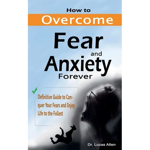 How to Overcome Fear and Anxiety Forever: Definitive Guide to Conquer Your Fears and Enjoy Life to the Fullest
