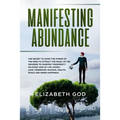 Manifesting Abundance: The Secret to Using the Power of the Mind to Attract the Magic of the Universe to Manifest Prosperity on Every Side of