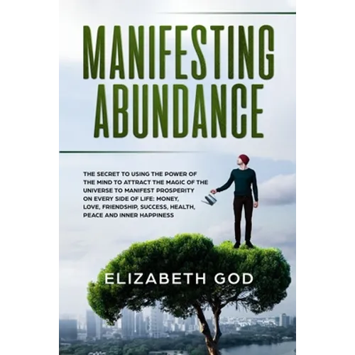 Manifesting Abundance: The Secret to Using the Power of the Mind to Attract the Magic of the Universe to Manifest Prosperity on Every Side of