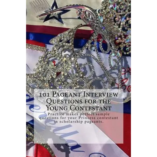 101 Pageant Interview Questions for the Young Contestant: Practice makes perfect sample questions for your Princess contestant in scholarship pageants