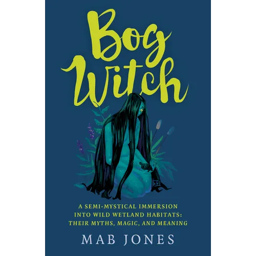 Bog Witch: A Semi-Mystical Immersion Into Wild Wetland Habitats: Their Myths, Magic, and Meaning