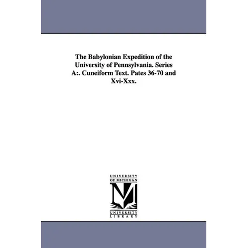 The Babylonian Expedition of the University of Pennsylvania. Series a: . Cuneiform Text. Pates 36-70 and XVI-XXX.
