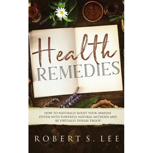 Health Remedies: How to Naturally Boost Your Immune System with Powerful Natural Methods and be Virtually Disease Proof!