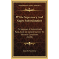 White Supremacy And Negro Subordination: Or Negroes A Subordinate Race, And, So-Called, Slavery Its Normal Condition (1870)