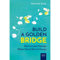 Build a Golden Bridge: How to Lead Change When You're Not in Charge