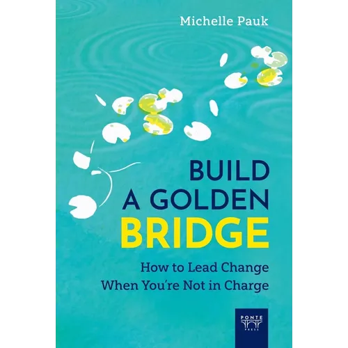 Build a Golden Bridge: How to Lead Change When You're Not in Charge