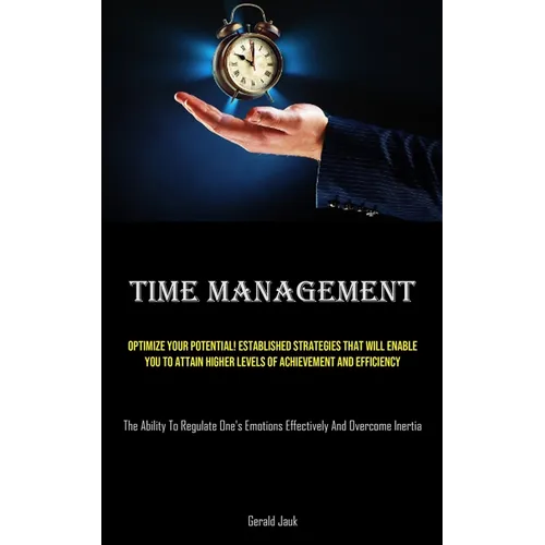 Time Management: Optimize Your Potential! Established Strategies That Will Enable You To Attain Higher Levels Of Achievement And Efficiency (The Abili