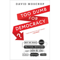 Too Dumb for Democracy?: Why We Make Bad Political Decisions and How We Can Make Better Ones