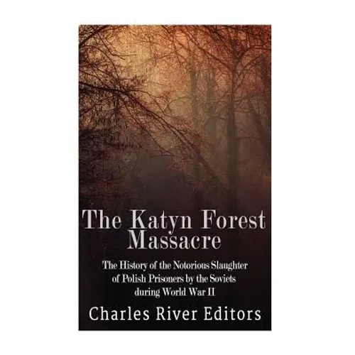 The Katyn Forest Massacre: The History of the Notorious Slaughter of Polish Prisoners by the Soviets during World War II