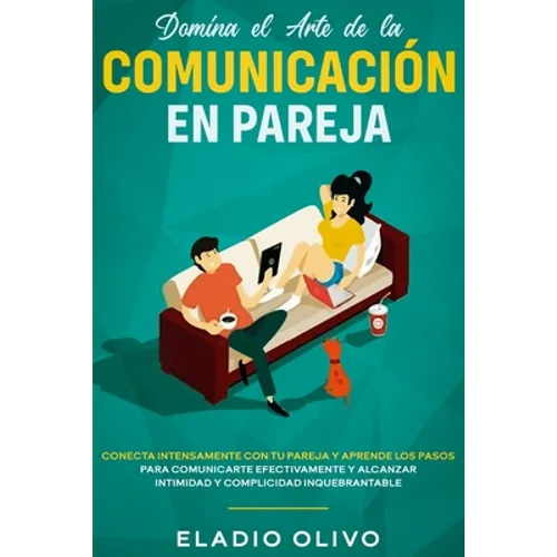Domina el arte de la comunicación en pareja: Conecta intensamente con tu pareja y aprende los pasos para comunicarte efectivamente y alcanzar intimida