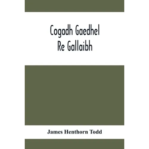 Cogadh Gaedhel Re Gallaibh; The War Of The Gaedhil With The Gaill, Or, The Invasions Of Ireland By The Danes And Other Norsemen: The Original Irish Te