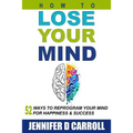 How to Lose Your Mind: 52 Ways to Reprogram Your Mind for Happiness and Success