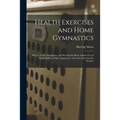 Health Exercises and Home Gymnastics: How to Train, Strengthen, and Develop the Body Without Use of Dumb-bells or Other Appliances, With Some Exercise