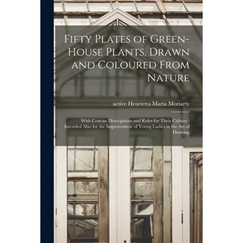 Fifty Plates of Green-house Plants, Drawn and Coloured From Nature: With Concise Descriptions and Rules for Their Culture: Intended Also for the Impro