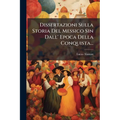 Dissertazioni Sulla Storia Del Messico Sin Dall' Epoca Della Conquista...