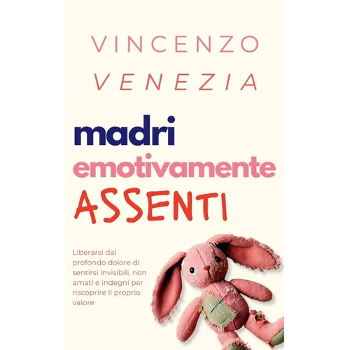 Madri Emotivamente Assenti: Liberarsi dal profondo dolore di sentirsi invisibili, non amati e indegni per riscoprire il proprio valore