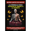 Morir Antes De Morir: La Fórmula Para Superar El Miedo A La Muerte.Rompe tabúes y convierte la ansiedad y el pánico a la muerte en tu aliada