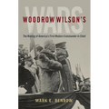 Woodrow Wilson's Wars: The Making of America's First Modern Commander-In-Chief