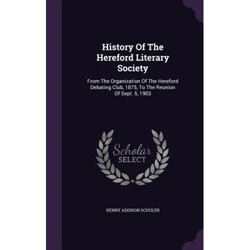 History Of The Hereford Literary Society: From The Organization Of The Hereford Debating Club, 1875, To The Reunion Of Sept. 5, 1903