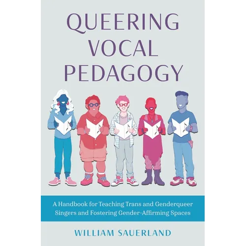 Queering Vocal Pedagogy: A Handbook for Teaching Trans and Genderqueer Singers and Fostering Gender-Affirming Spaces