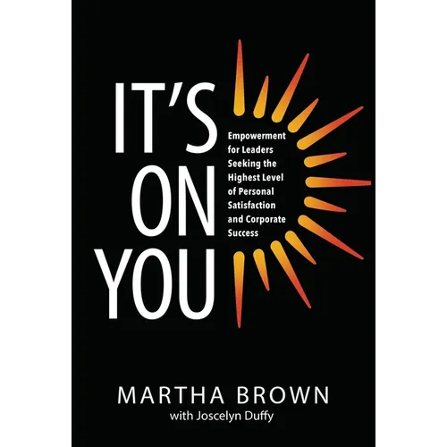 It's On You: Empowerment for Leaders Seeking the Highest Level of Personal Satisfaction and Corporate Success