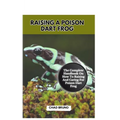Raising a Poison Dart Frog: The Complete Handbook On How To Raising And Caring For Poison Dart Frog