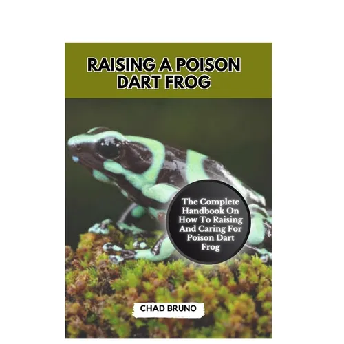 Raising a Poison Dart Frog: The Complete Handbook On How To Raising And Caring For Poison Dart Frog