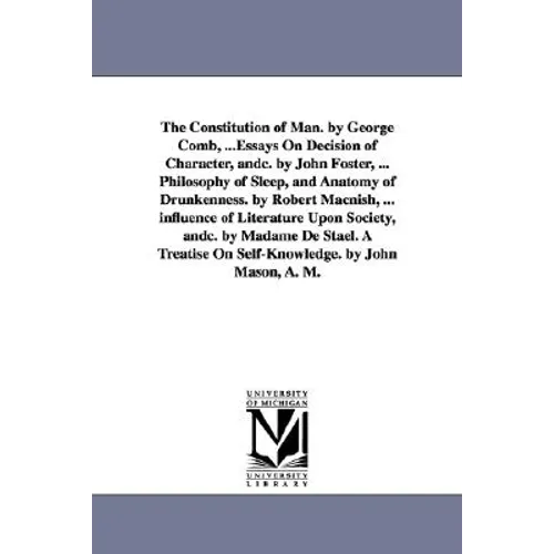 The Constitution of Man. by George Comb, ...Essays On Decision of Character, andc. by John Foster, ... Philosophy of Sleep, and Anatomy of Drunkenness