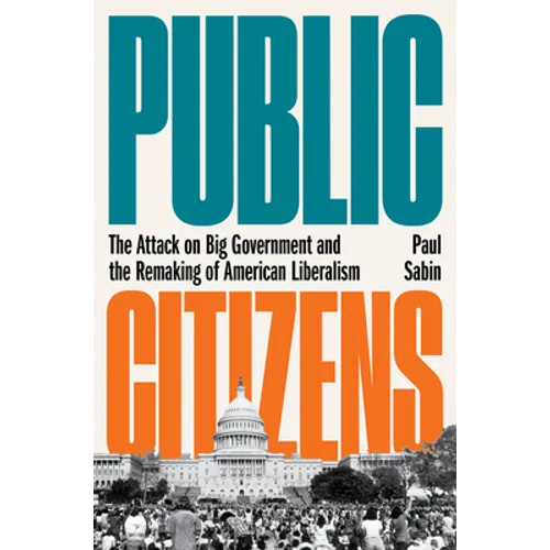 Public Citizens: The Attack on Big Government and the Remaking of American Liberalism