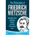The Philosophy of Friedrich Nietzsche: Biography, Views on Religion, Nihilism, and Other Philosophical Ideas