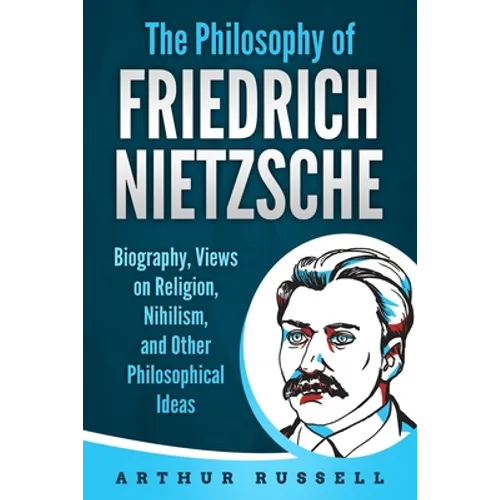 The Philosophy of Friedrich Nietzsche: Biography, Views on Religion, Nihilism, and Other Philosophical Ideas