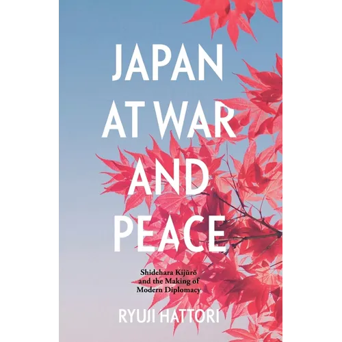 Japan at War and Peace: Shidehara Kijūrō and the Making of Modern Diplomacy