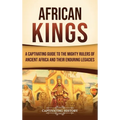 African Kings: A Captivating Guide to the Mighty Rulers of Ancient Africa and Their Enduring Legacies