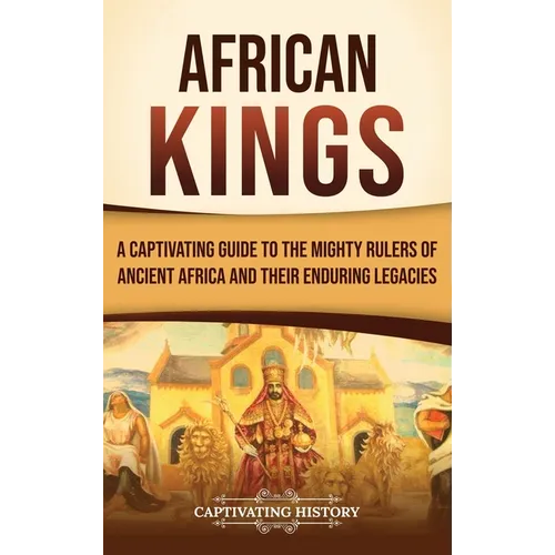 African Kings: A Captivating Guide to the Mighty Rulers of Ancient Africa and Their Enduring Legacies