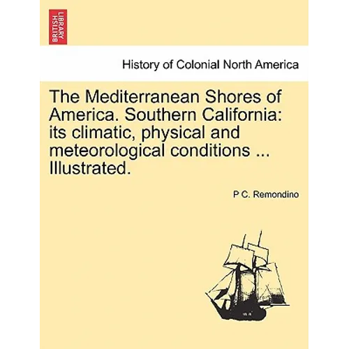 The Mediterranean Shores of America. Southern California: Its Climatic, Physical and Meteorological Conditions ... Illustrated.