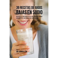 39 Recetas de Jugos Bajas En Sodio: Reduzca la Cantidad de Sal Que Consume Usando Ingredientes Orgánicos Que Saben Genial